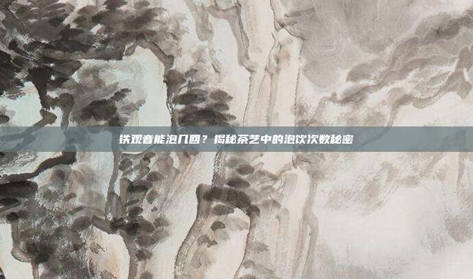 铁观音能泡几回？揭秘茶艺中的泡饮次数秘密