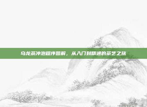 乌龙茶冲泡程序图解，从入门到精通的茶艺之旅