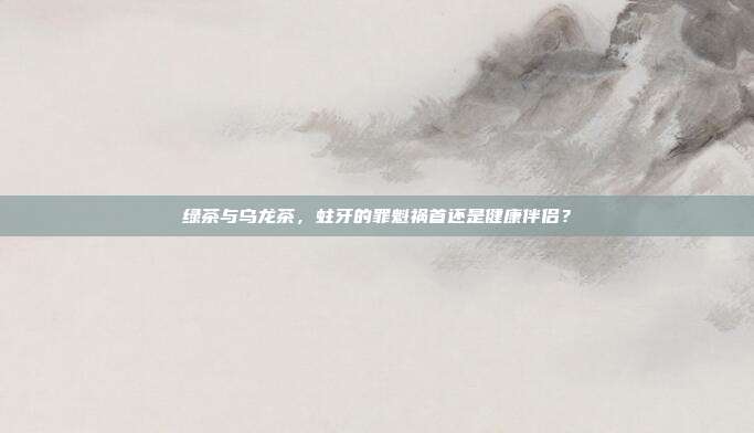 绿茶与乌龙茶，蛀牙的罪魁祸首还是健康伴侣？