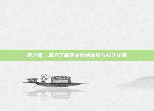 茶艺课，深入了解茶文化的韵味与技艺传承