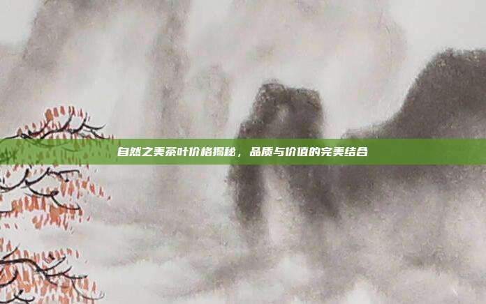 自然之美茶叶价格揭秘，品质与价值的完美结合