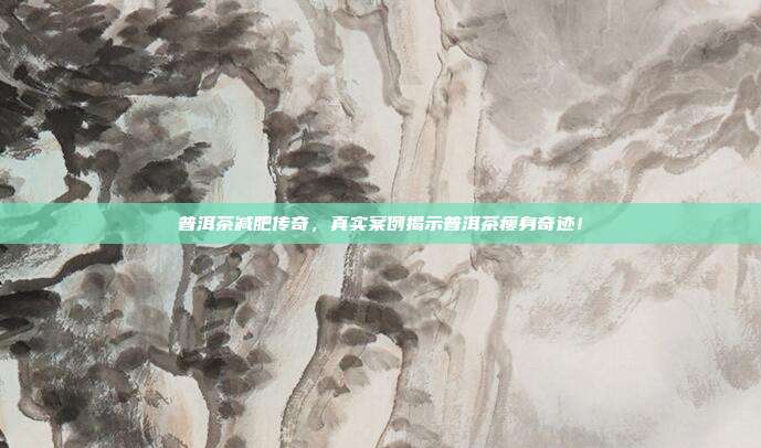普洱茶减肥传奇，真实案例揭示普洱茶瘦身奇迹！
