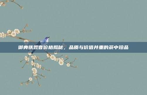 御典铁观音价格揭秘，品质与价值并重的茶中珍品