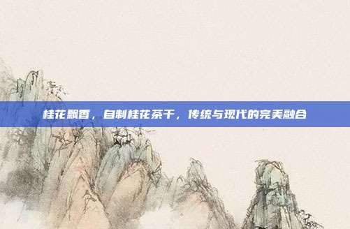 桂花飘香，自制桂花茶干，传统与现代的完美融合