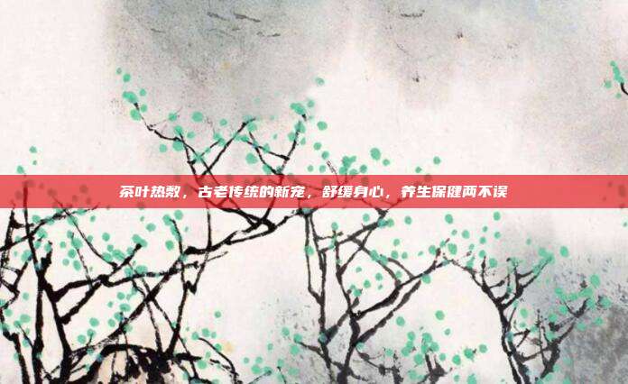 茶叶热敷，古老传统的新宠，舒缓身心，养生保健两不误