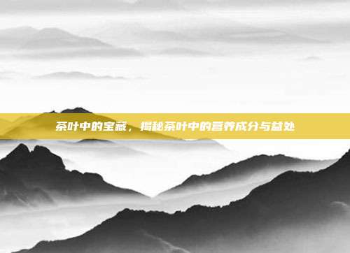 茶叶中的宝藏，揭秘茶叶中的营养成分与益处