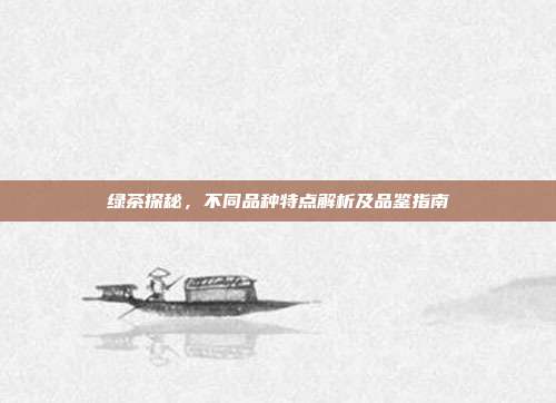 绿茶探秘，不同品种特点解析及品鉴指南
