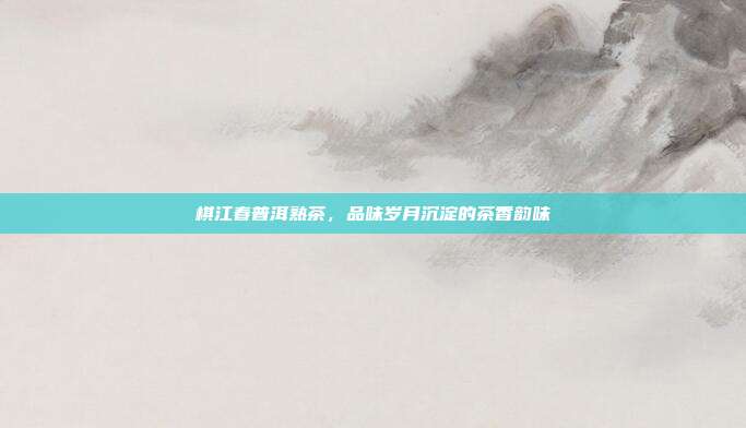 棋江春普洱熟茶，品味岁月沉淀的茶香韵味