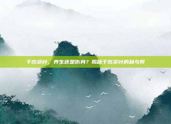 干吃茶叶，养生还是伤身？揭秘干吃茶叶的利与弊
