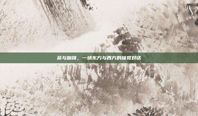 茶与咖啡，一场东方与西方的味觉对话