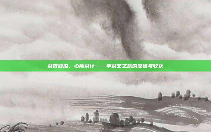 茶香四溢，心随茶行——学茶艺之旅的感悟与收获