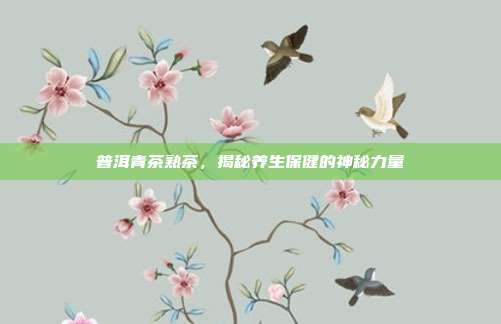普洱青茶熟茶，揭秘养生保健的神秘力量