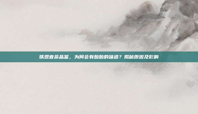 铁观音茶品鉴，为何会有酸酸的味道？揭秘原因及影响