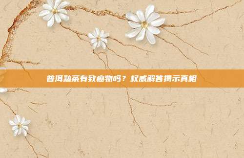 普洱熟茶有致癌物吗？权威解答揭示真相