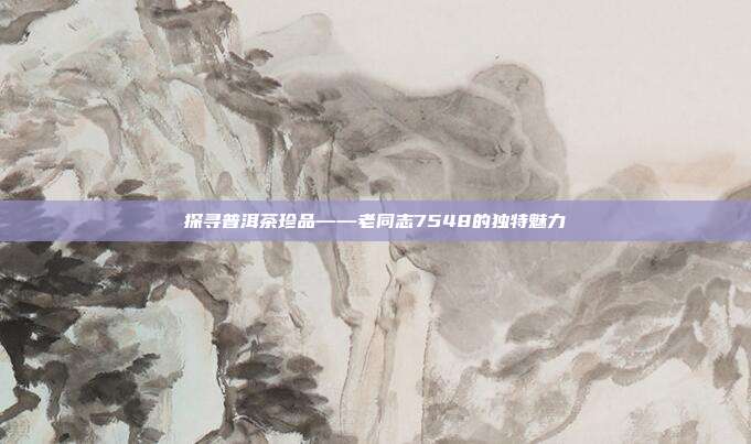 探寻普洱茶珍品——老同志7548的独特魅力