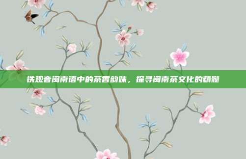 铁观音闽南语中的茶香韵味，探寻闽南茶文化的精髓