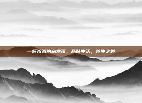 一杯浓浓的乌龙茶，品味生活，养生之道