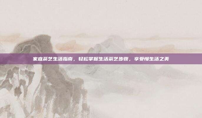家庭茶艺生活指南，轻松掌握生活茶艺步骤，享受慢生活之美