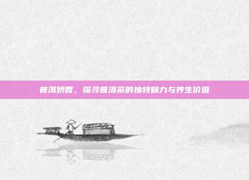 普洱娇香，探寻普洱茶的独特魅力与养生价值