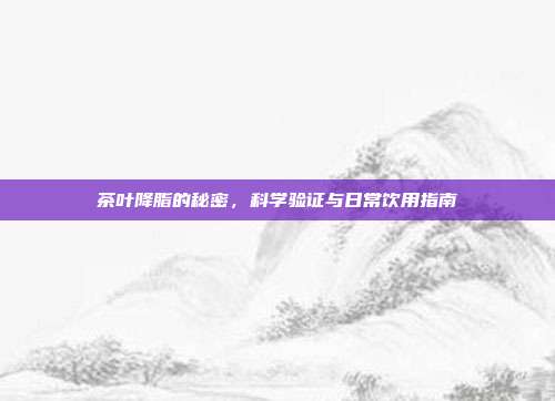 茶叶降脂的秘密，科学验证与日常饮用指南