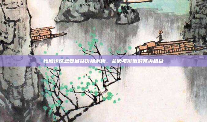 钱塘缘铁观音名茶价格解析，品质与价值的完美结合