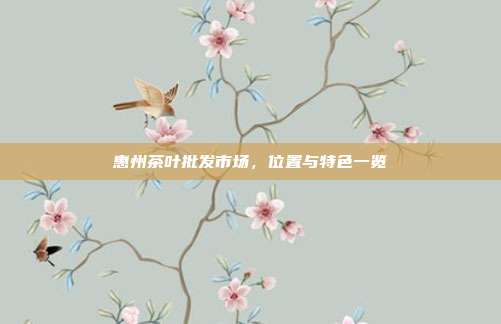 惠州茶叶批发市场，位置与特色一览
