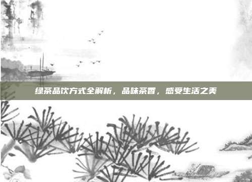 绿茶品饮方式全解析，品味茶香，感受生活之美