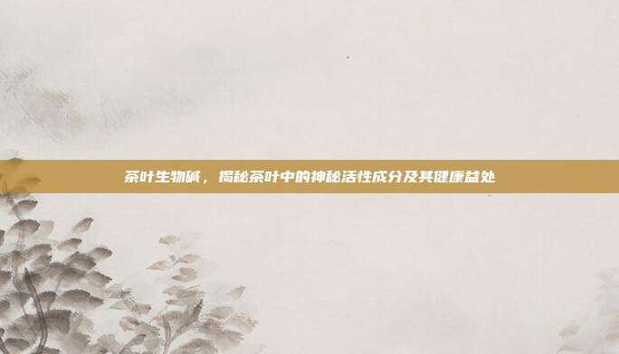 茶叶生物碱，揭秘茶叶中的神秘活性成分及其健康益处