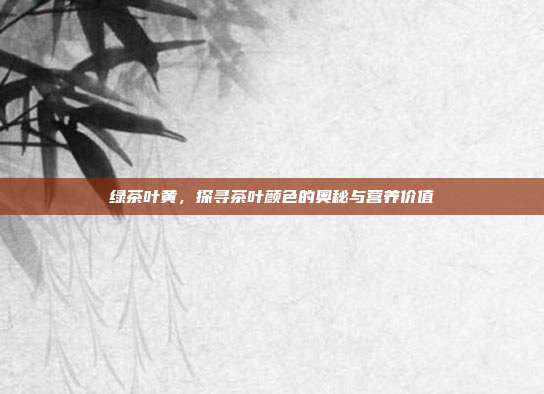 绿茶叶黄，探寻茶叶颜色的奥秘与营养价值