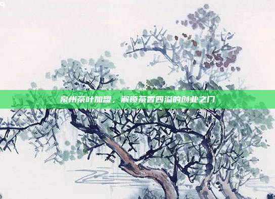 泉州茶叶加盟，解锁茶香四溢的创业之门