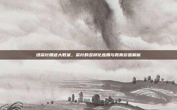 绿茶叶用途大教案，茶叶的多样化应用与教育价值解析