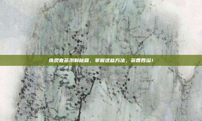 铁观音茶泡制秘籍，掌握这些方法，茶香四溢！
