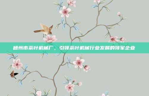 嵊州市茶叶机械厂，引领茶叶机械行业发展的领军企业