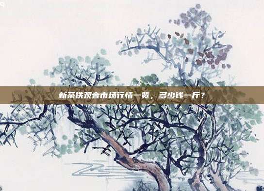 新茶铁观音市场行情一览，多少钱一斤？