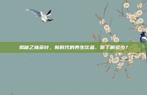 揭秘乙烯茶叶，新时代的养生饮品，你了解多少？