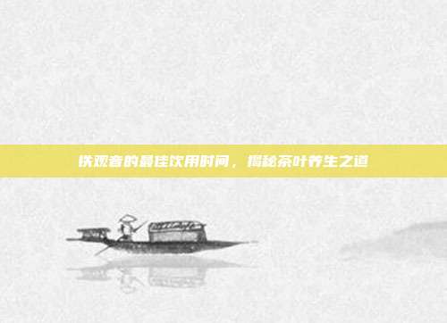 铁观音的最佳饮用时间，揭秘茶叶养生之道