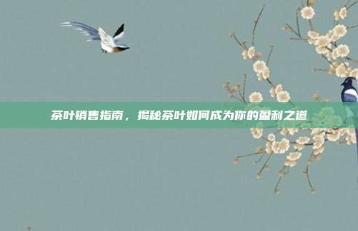 茶叶销售指南，揭秘茶叶如何成为你的盈利之道