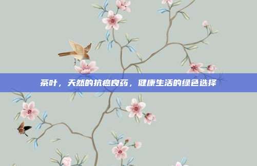 茶叶，天然的抗癌良药，健康生活的绿色选择