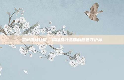 茶叶雨林认证，揭秘茶叶品质的绿色守护神