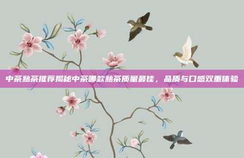 中茶熟茶推荐揭秘中茶哪款熟茶质量最佳，品质与口感双重体验