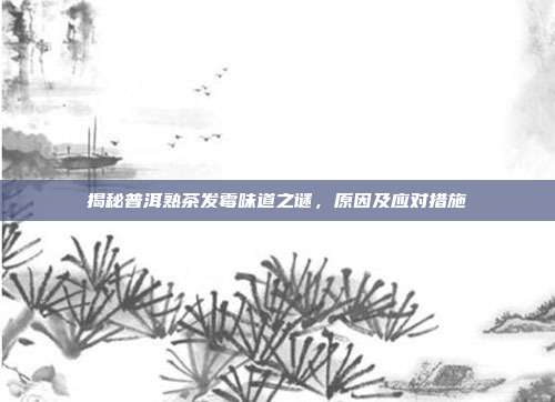 揭秘普洱熟茶发霉味道之谜，原因及应对措施
