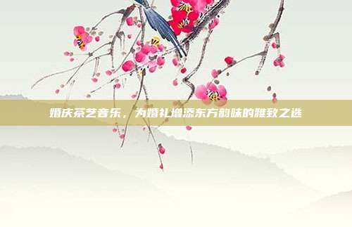 婚庆茶艺音乐，为婚礼增添东方韵味的雅致之选