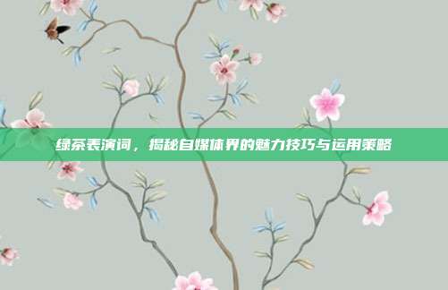 绿茶表演词，揭秘自媒体界的魅力技巧与运用策略