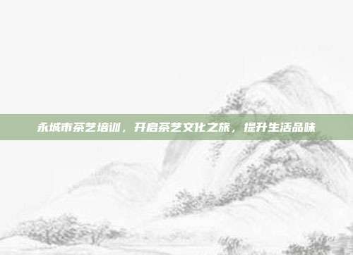 永城市茶艺培训，开启茶艺文化之旅，提升生活品味