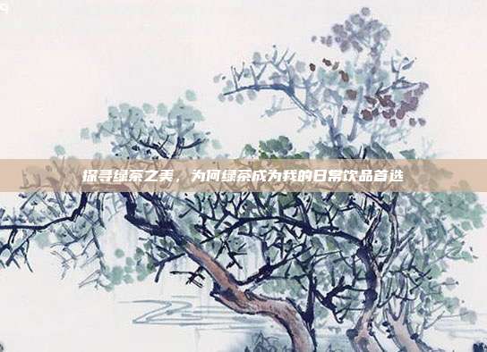 探寻绿茶之美，为何绿茶成为我的日常饮品首选
