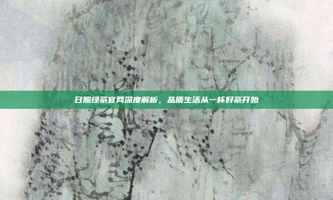 日照绿茶官网深度解析，品质生活从一杯好茶开始