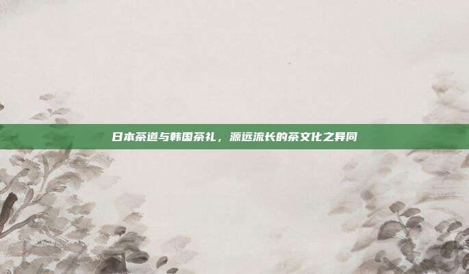 日本茶道与韩国茶礼，源远流长的茶文化之异同