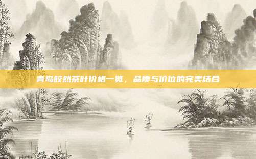 青岛皎然茶叶价格一览，品质与价位的完美结合