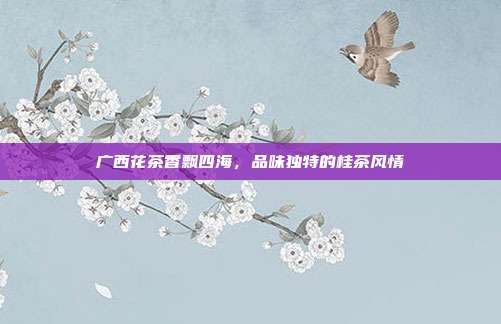 广西花茶香飘四海，品味独特的桂茶风情