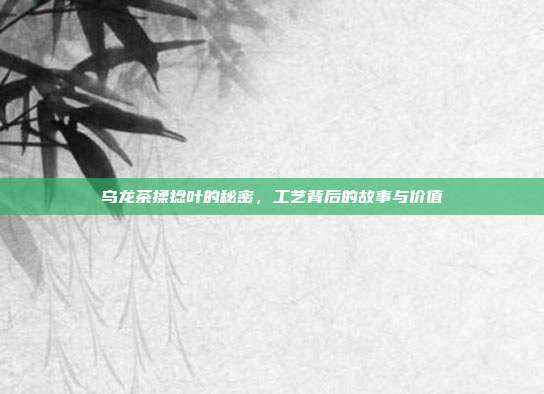 乌龙茶揉捻叶的秘密，工艺背后的故事与价值
